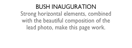 BUSH INAUGURATIONStrong horizontal elements, combinedwith the beautiful composition of thelead photo, make this page work.